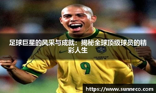 足球巨星的风采与成就：揭秘全球顶级球员的精彩人生