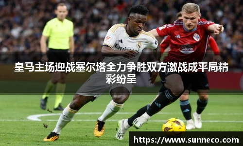 皇马主场迎战塞尔塔全力争胜双方激战成平局精彩纷呈