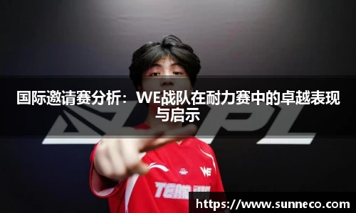 国际邀请赛分析：WE战队在耐力赛中的卓越表现与启示