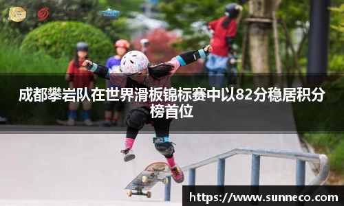 成都攀岩队在世界滑板锦标赛中以82分稳居积分榜首位